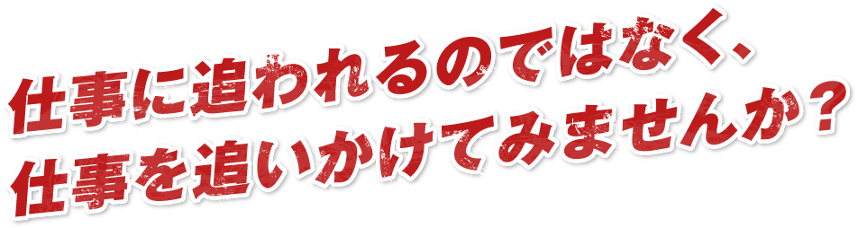 仕事に追われるのではなく、仕事を追いかけてみませんか?